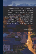 Uvres de la Citoyenne de Gouges, En Deux Volumes, Formant Le Recueil de Ses Ouvrages Dramatiques Et Politiques, Se Trouvent Chez Le Jay, P?re, Rue Neuve Des Petits-Champs, Et Chez Les Marchands de Nouveaut?s