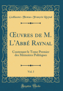 ?uvres de M. L'Abb Raynal, Vol. 3: Contenant le Tome Premier des Mmoires Politiques (Classic Reprint)