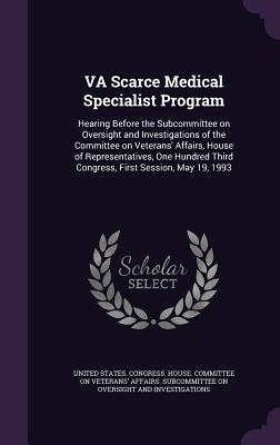 VA Scarce Medical Specialist Program: Hearing Before the Subcommittee on Oversight and Investigations of the Committee on Veterans' Affairs, House of Representatives, One Hundred Third Congress, First Session, May 19, 1993 - United States Congress House Committe (Creator)