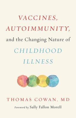 Vaccines, Autoimmunity, and the Changing Nature of Childhood Illness - Cowan, Thomas, Dr., MD, and Fallon Morell, Sally (Foreword by)