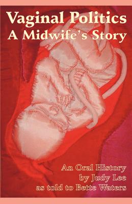 Vaginal Politics: A Midwife Story - Lee, Judy, and Waters, Bette L