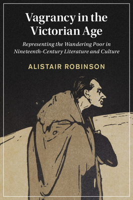 Vagrancy in the Victorian Age: Representing the Wandering Poor in Nineteenth-Century Literature and Culture - Robinson, Alistair