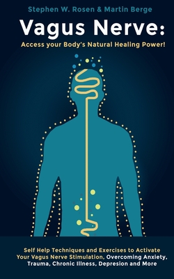 Vagus Nerve: Access your Body's Natural Healing Power!: Self Help Techniques and Exercises to Activate Your Vagus Nerve Stimulation, Overcoming Anxiety, Trauma, Chronic Illness, Depression and More. - Berge, Martin, and Rosen, Stephen W