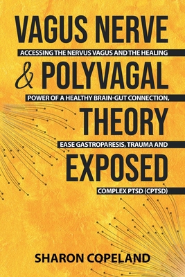 Vagus Nerve & Polyvagal Theory Exposed: Accessing the Nervus Vagus and the Healing Power of a Healthy Brain-Gut Connection, Ease Gastroparesis, Trauma and Complex PTSD (CPTSD) - Copeland, Sharon
