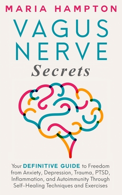 Vagus Nerve Secrets: Your Definitive Guide to Freedom from Anxiety, Depression, Trauma, PTSD, Inflammation, and Autoimmunity Through Self-Healing Techniques and Exercises - Hampton, Maria
