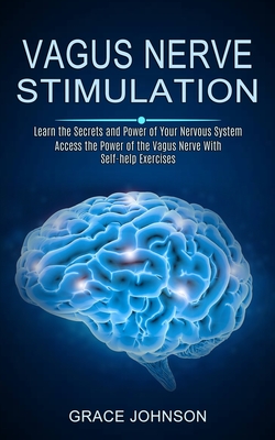 Vagus Nerve Stimulation: Learn the Secrets and Power of Your Nervous System (Access the Power of the Vagus Nerve With Self-help Exercises) - Johnson, Grace