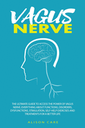 Vagus Nerve: The Ultimate Guide to Access the Power of Vagus Nerve. Everything about Functions, Disorders, Dysfunctions, Stimulation, Self-Help Exercises and Treatments for a Better Life