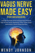 Vagus NerveMade Easy For Beginners: Leverage The Power Of An Activated Vagus Nerve To Fight Anxiety, Stress, Depression, PTSD, Trauma, Anger, Inflammation, Chronic Illness And More!