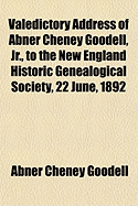 Valedictory Address of Abner Cheney Goodell, Jr., to the New England Historic Genealogical Society, 22 June, 1892 (Paperback)