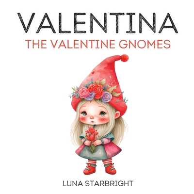 Valentina the Valentine Gnome: The Heart of Gnome-valentine's Day: A Tale of Love and Friendship - Starbright, Luna