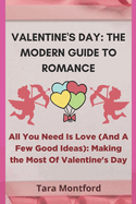Valentine's Day: THE MODERN GUIDE TO ROMANCE: All You Need Is Love (And A Few Good Ideas): Making the Most Of Valentine's Day