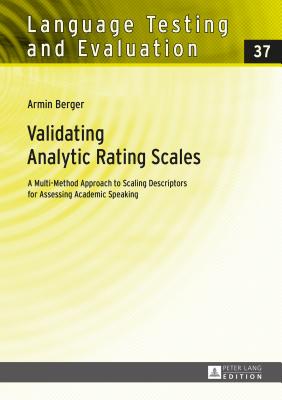 Validating Analytic Rating Scales: A Multi-Method Approach to Scaling Descriptors for Assessing Academic Speaking - Sigott, Gnther (Series edited by), and Berger, Armin