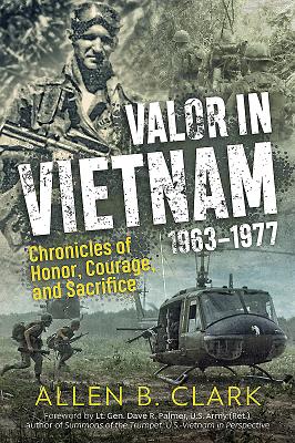 Valor in Vietnam: Chronicles of Honor, Courage and Sacrifice: 1963 - 1977 - Clark, Allen B, and Palmer, Dave R (Foreword by)