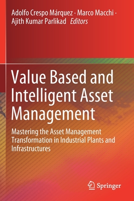 Value Based and Intelligent Asset Management: Mastering the Asset Management Transformation in Industrial Plants and Infrastructures - Crespo Mrquez, Adolfo (Editor), and Macchi, Marco (Editor), and Parlikad, Ajith Kumar (Editor)