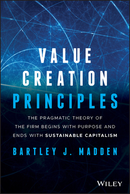 Value Creation Principles: The Pragmatic Theory of the Firm Begins with Purpose and Ends with Sustainable Capitalism - Madden, Bartley J
