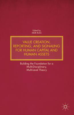 Value Creation, Reporting, and Signaling for Human Capital and Human Assets: Building the Foundation for a Multi-Disciplinary, Multi-Level Theory - Russ, M (Editor)