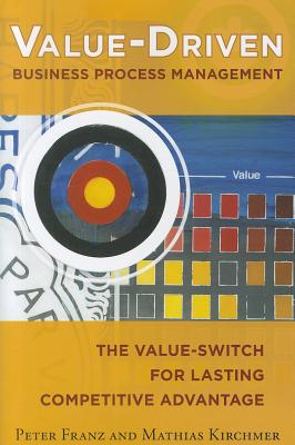 Value-Driven Business Process Management: The Value-Switch for Lasting Competitive Advantage - Franz, Peter, and Kirchmer, Mathias