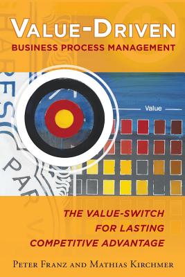 Value-Driven Business Process Management: The Value-Switch for Lasting Competitive Advantage - Franz, Peter, and Kirchmer, Mathias