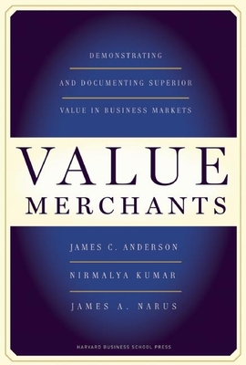 Value Merchants: Demonstrating and Documenting Superior Value in Business Markets - Anderson, James C, PhD, and Kumar, Nirmalya, and Narus, James A