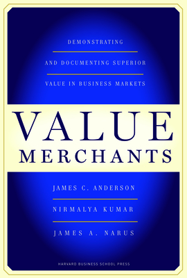 Value Merchants: Demonstrating and Documenting Superior Value in Business Markets - Anderson, James C, PhD, and Kumar, Nirmalya, and Narus, James A