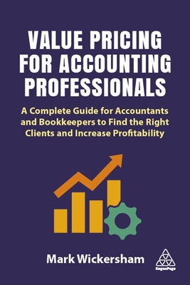 Value Pricing for Accounting Professionals: A Complete Guide for Accountants and Bookkeepers to Find the Right Clients and Increase Profitability - Wickersham, Mark