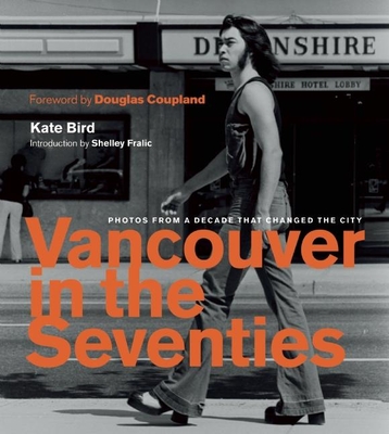 Vancouver in the Seventies: Photos from a Decade That Changed the City - Bird, Kate, and Fralic, Shelley (Introduction by), and Coupland, Douglas (Foreword by)