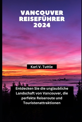 Vancouver Reisef?hrer 2024: Entdecken Sie die unglaubliche Landschaft von Vancouver, die perfekte Reiseroute und Touristenattraktionen - Tuttle, Karl V