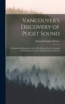 Vancouver's Discovery of Puget Sound: Portraits and Biographies of the Men Honored in the Naming of Geographic Features of Northwestern America - Meany, Edmond Stephen