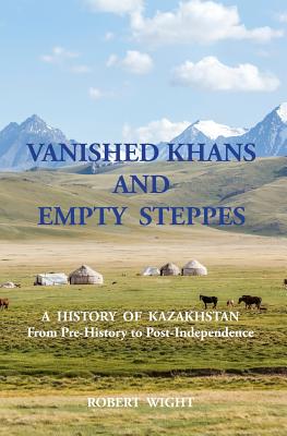 VANISHED KHANS AND EMPTY STEPPES A HISTORY OF KAZAKHSTAN From Pre-History to Post-Independence - Wight, Robert, and Mitchell, Carole (Editor)