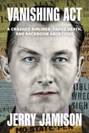 Vanishing Act: A Crashed Airliner, Faked Death, and Backroom Abortions