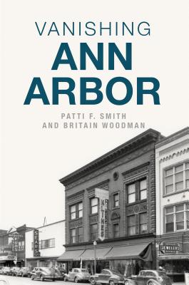 Vanishing Ann Arbor - Smith, Patti F, and Woodman, Britain