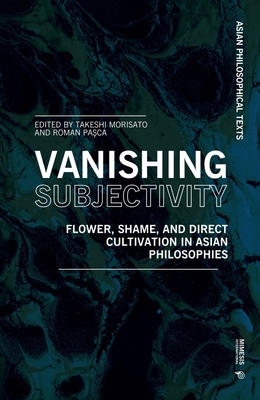 Vanishing Subjectivity: Flower, Shame, and Direct Cultivation in Asian Philosophies - Morisato, Takeshi (Editor), and Pasca, Roman (Editor)