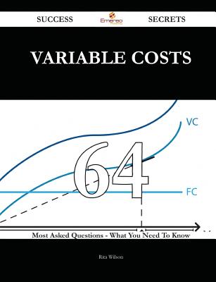 Variable Costs 64 Success Secrets - 64 Most Asked Questions on Variable Costs - What You Need to Know - Wilson, Rita