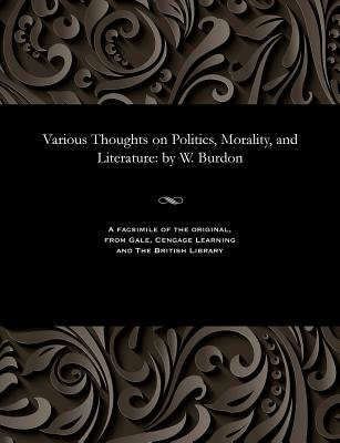 Various Thoughts on Politics, Morality, and Literature: By W. Burdon - Burdon, William Fellow of Emmanuel Coll