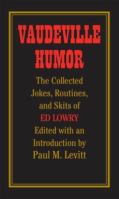 Vaudeville Humor: The Collected Jokes, Routines, and Skits of Ed Lowry - Levitt, Paul M (Editor)