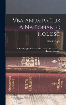 Vba Anumpa Luk A Na Ponaklo Holisso: A Book Of Questions On The Gospel Of Luke In The Choctaw Language - Wright, Alfred