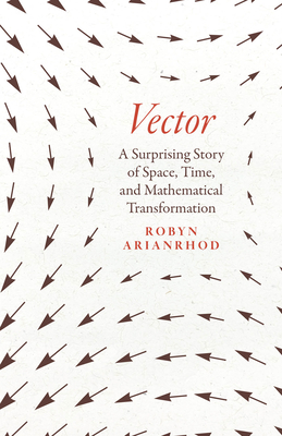Vector: A Surprising Story of Space, Time, and Mathematical Transformation - Arianrhod, Robyn