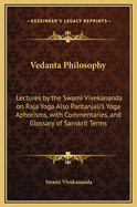 Vedanta Philosophy: Lectures by the Swami Vivekananda on Raja Yoga Also Pantanjali's Yoga Aphorisms, with Commentaries, and Glossary of Sanskrit Terms