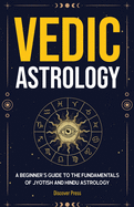 Vedic Astrology: A Beginner's Guide to the Fundamentals of Jyotish and Hindu Astrology