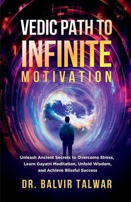 Vedic Path to Infinite Motivation: Unleash Ancient Secrets to Overcome Stress, Learn Gayatri Meditation, Unfold Wisdom, and Achieve Blissful Success - Dr Balvir Talwar