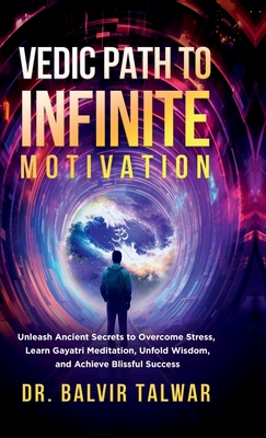 Vedic Path to Infinite Motivation: Unleash Ancient Secrets to Overcome Stress, Learn Gayatri Meditation, Unfold Wisdom, and Achieve Blissful Success - Dr Balvir Talwar