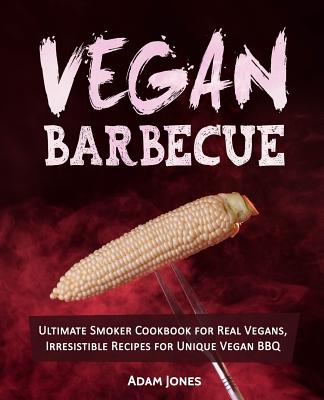 Vegan Barbecue: Ultimate Smoker Cookbook for Real Vegans, Irresistible Recipes for Unique Vegan BBQ - Jones, Adam