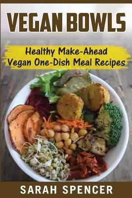 Vegan Bowls: Healthy Make-Ahead Vegan One-Dish Meal Recipes - Spencer, Sarah