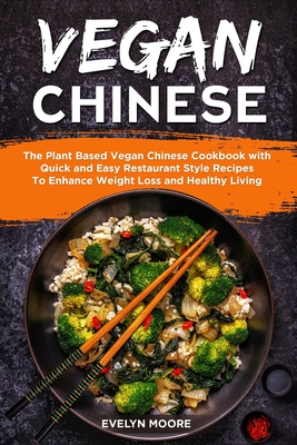 Vegan Chinese: The Plant Based Vegan Chinese Cookbook with Quick and Easy Restaurant Style Recipes To Enhance Weight Loss and Healthy Living - Moore, Evelyn