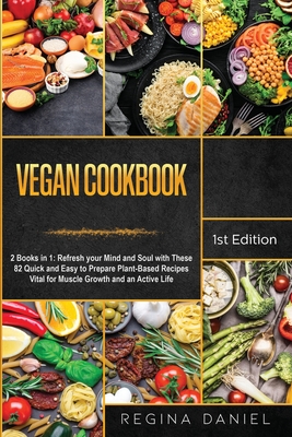 Vegan Cookbook: 2 Books in 1: Refresh your Mind and Soul with These 82 Quick and Easy to Prepare Plant-Based Recipes Vital for Muscle Growth and an Active Life - Daniel, Regina