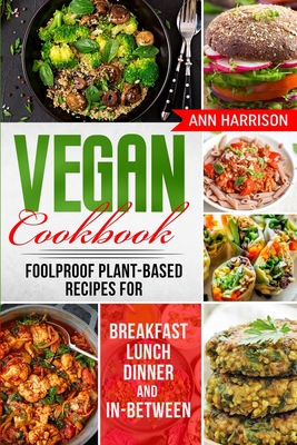 Vegan Cookbook: Foolproof Plant-Based Recipes for Breakfast, Lunch, Dinner, and In-Between - Harrison, Ann