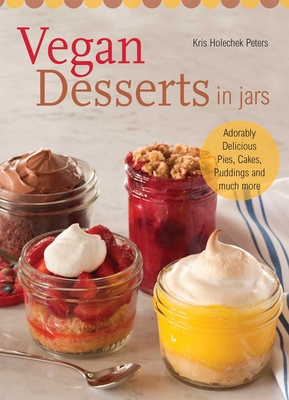 Vegan Desserts in Jars: Adorably Delicious Pies, Cakes, Puddings, and Much More - Holechek Peters, Kris