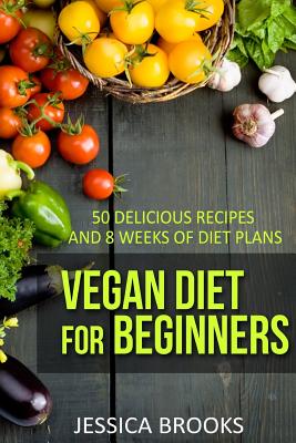 Vegan Diet For Beginners: 50 Delicious Recipes And Eight Weeks Of Diet Plans - Brooks, Jessica