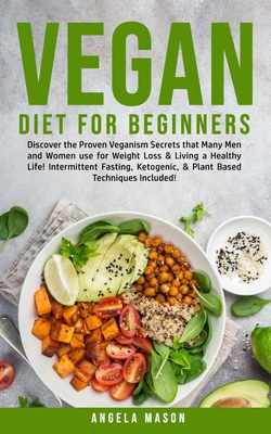 Vegan Diet for Beginners: Discover The Proven Veganism Secrets That Many Men and Women Use for Weight Loss and Living a Healthy Life! Intermittent Fasting, Ketogenic and Plant-Based Techniques Included! - Mason, Angela