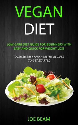 Vegan Diet: Low Carb Diet Guide for Beginners with Easy and Quick for Weight loss (Over 50 Easy and Healthy Recipes to Get Started) - Beam, Joe